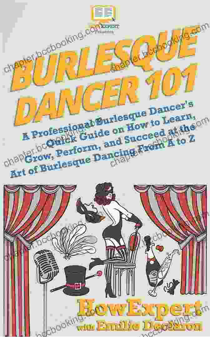 Burlesque Performance Techniques Burlesque Dancer 101: A Professional Burlesque Dancer S Quick Guide On How To Learn Grow Perform And Succeed At The Art Of Burlesque Dancing From A To Z