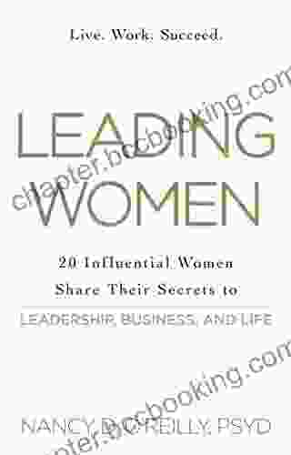 Leading Women: 20 Influential Women Share Their Secrets To Leadership Business And Life