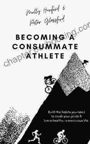Becoming A Consummate Athlete: Build The Habits You Need To Crush Your Goals Live A Healthy Adventurous Life