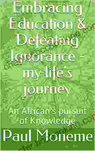 Embracing Education Defeating Ignorance My Life S Journey: An African S Pursuit Of Knowledge