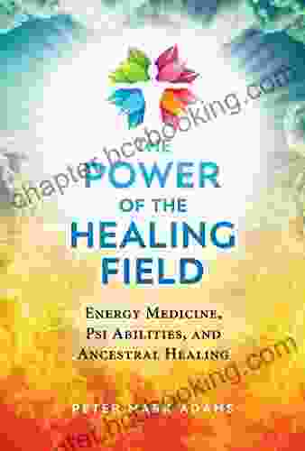 The Power Of The Healing Field: Energy Medicine Psi Abilities And Ancestral Healing