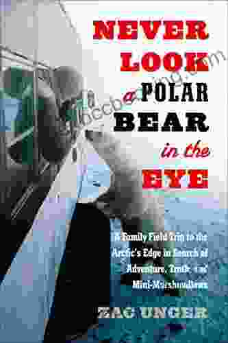 Never Look A Polar Bear In The Eye: A Family Field Trip To The Arctic S Edge In Search Of Adventure Truth And Mini Marshmallows