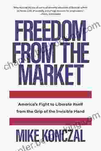 Freedom From The Market: America S Fight To Liberate Itself From The Grip Of The Invisible Hand