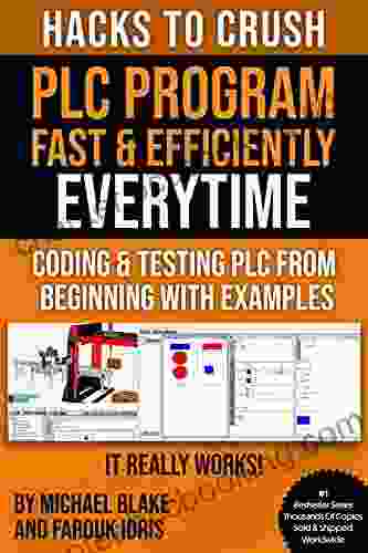 HACKS TO CRUSH PLC PROGRAM FAST EFFICIENTLY EVERYTIME : CODING SIMULATING TESTING PROGRAMMABLE LOGIC CONTROLLER WITH EXAMPLES