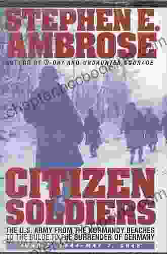 Citizen Soldiers: The U S Army From The Normandy Beaches To The Bulge To The Surrender Of Germany June 7 1944 To May 7 1945