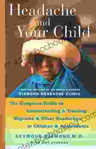 Headache And Your Child: The Complete Guide To Understanding And Treating Migraine And Other Headaches In Children And Adolescents