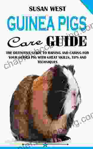 GUINEA PIGS CARE GUIDE: The Definitive Guide To Raising And Caring For Your Guinea Pig With Great Skills Tips And Techniques