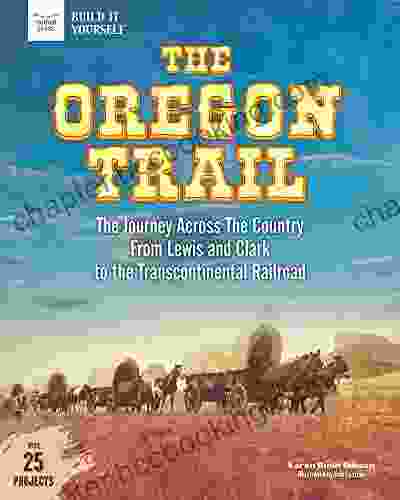 The Oregon Trail: The Journey Across The Country From Lewis And Clark To The Transcontinental Railroad With 25 Projects (Build It Yourself)