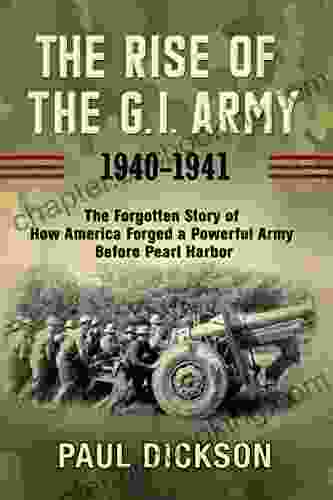 The Rise Of The G I Army 1940 1941: The Forgotten Story Of How America Forged A Powerful Army Before Pearl Harbor