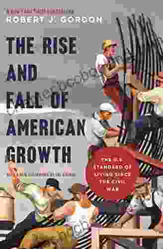 The Rise And Fall Of American Growth: The U S Standard Of Living Since The Civil War (The Princeton Economic History Of The Western World 70)
