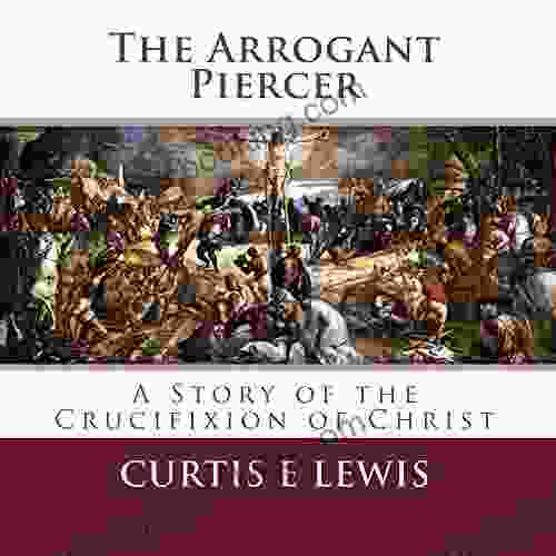 The Arrogant Piercer: A Story Of The Crucifixion Of Christ