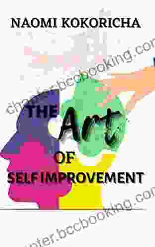 The Art Of Self Improvement: A Guide To Becoming A Better And More Confident Version Of Yourself