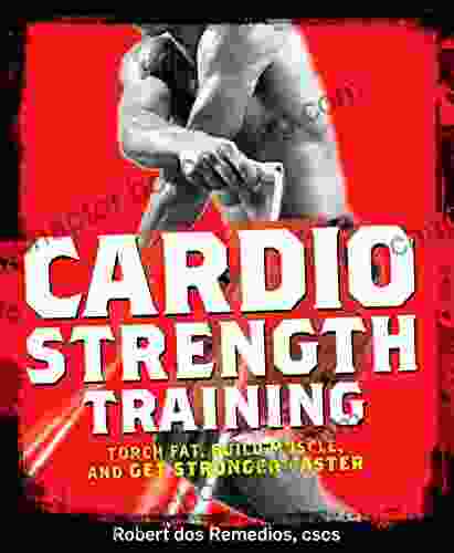 Cardio Strength Training: Torch Fat Build Muscle And Get Stronger Faster