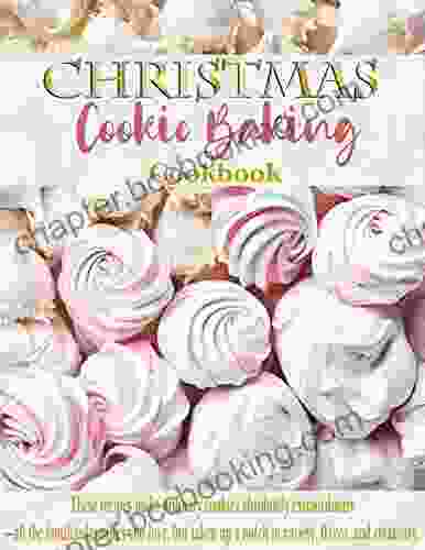 Christmas Cookie Baking Cookbook: These Recipes Make Ordinary Cookies Absolutely Extraordinary All The Familiar Favorites You Love But Taken Up A Notch In Variety Flavor And Creativity