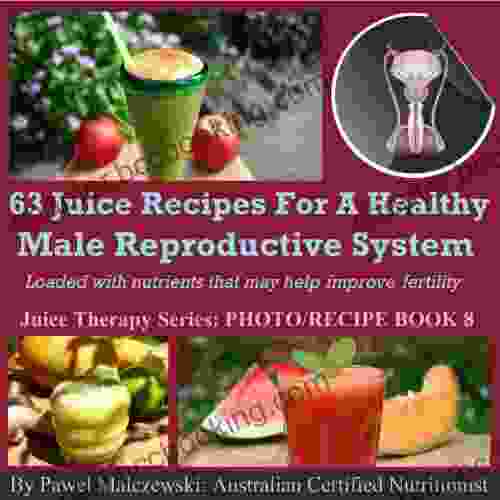 63 Juice Recipes For Healthy Male Reproductive System: Loaded With Nutrients That May Help In Improving Fertility (Juice Therapy 8)