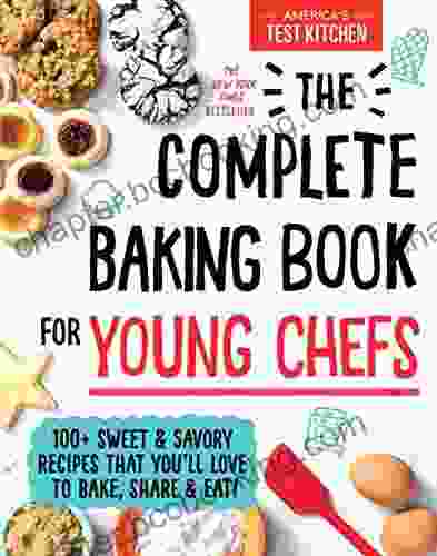 The Complete Baking For Young Chefs: 100+ Sweet And Savory Recipes That You Ll Love To Bake Share And Eat (: ATK Cookbooks For Young Chefs)