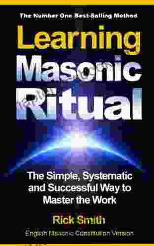 Learning Masonic Ritual The Simple Systematic And Successful Way To Master The Work: Freemasons Guide To Ritual