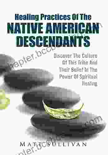 Healing Practices Of The Native American Descendants: Discover The Culture Of This Tribe And Their Belief In The Power Of Spiritual Healing