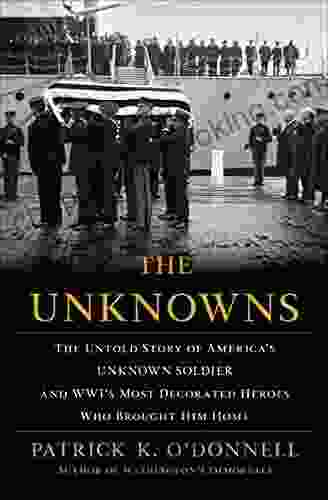 The Unknowns: The Untold Story Of America S Unknown Soldier And WWI S Most Decorated Heroes Who Brought Him Home